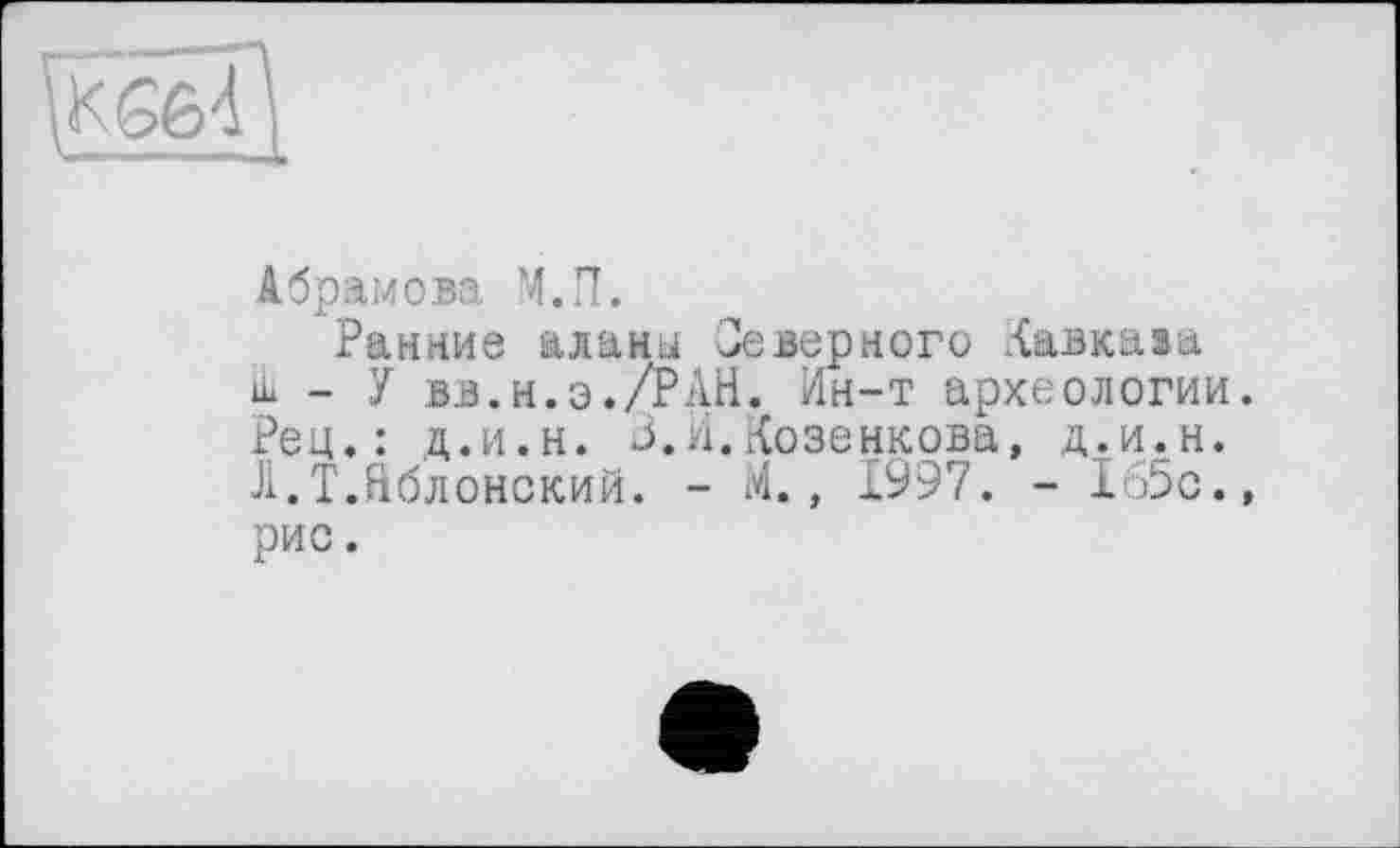 ﻿Абрамова М.П.
Ранние аланы Северного Кавказа 1-У вв.н.э./РАН. Ин-т археологии. Рец.: д.и.н. 3.А.Козенкова, д.и.н. Л.Т.Яблонский. - М., 1997. - 165с.» рис.